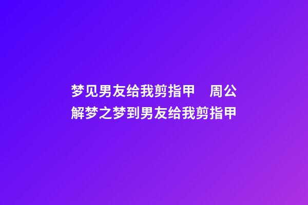 梦见男友给我剪指甲　周公解梦之梦到男友给我剪指甲